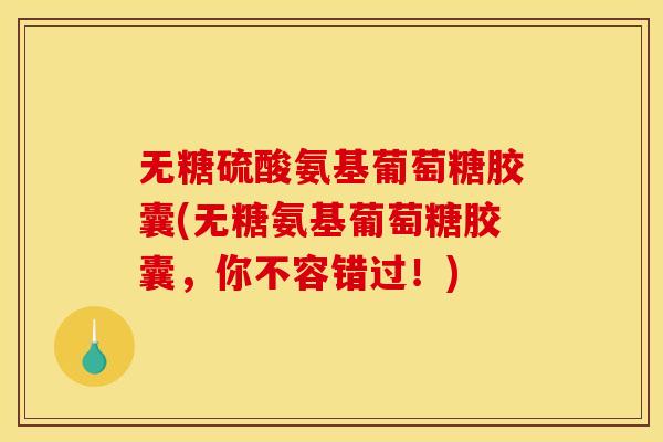 无糖硫酸氨基葡萄糖胶囊(无糖氨基葡萄糖胶囊，你不容错过！)