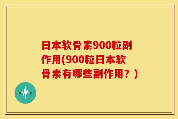 日本软骨素900粒副作用(900粒日本软骨素有哪些副作用？)