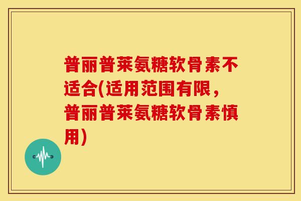 普丽普莱氨糖软骨素不适合(适用范围有限，普丽普莱氨糖软骨素慎用)