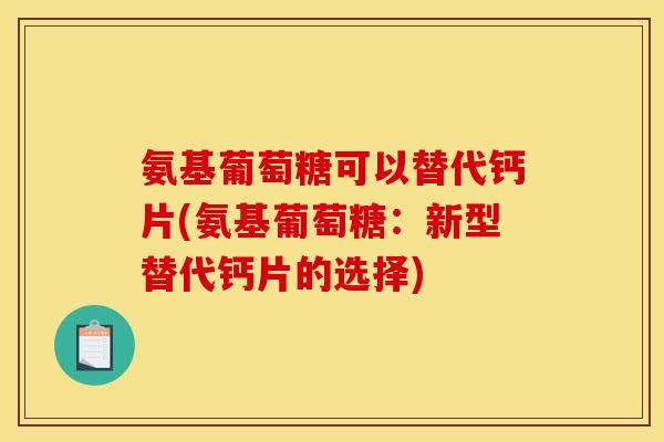 氨基葡萄糖可以替代钙片(氨基葡萄糖：新型替代钙片的选择)