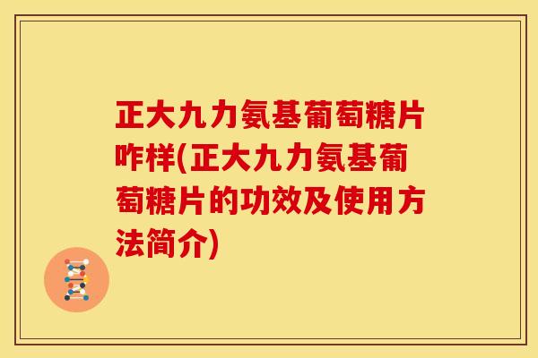 正大九力氨基葡萄糖片咋样(正大九力氨基葡萄糖片的功效及使用方法简介)-第1张图片-关节骑士 正大九力氨基葡萄糖片咋样(正大九力氨基葡萄糖片的功效及使用方法简介)-第1张图片-关节骑士