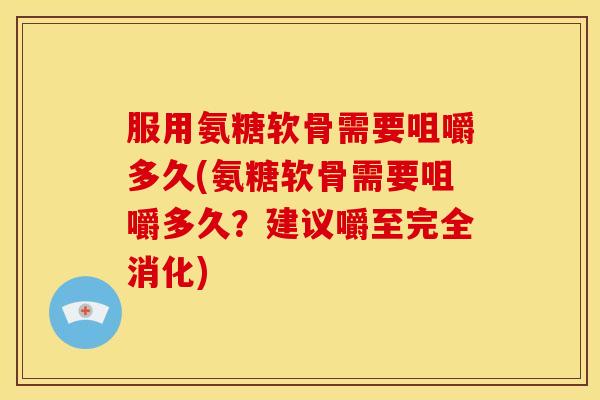 服用氨糖软骨需要咀嚼多久(氨糖软骨需要咀嚼多久？建议嚼至完全消化)