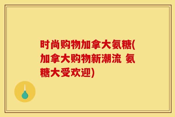 时尚购物加拿大氨糖(加拿大购物新潮流 氨糖大受欢迎)