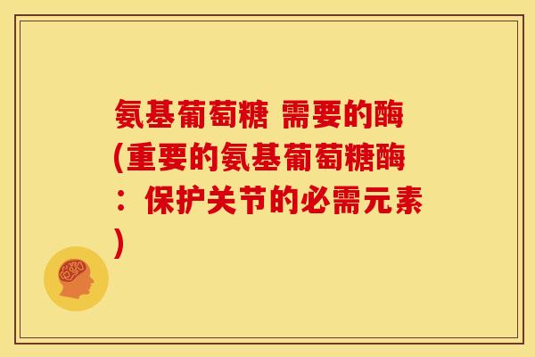 氨基葡萄糖 需要的酶(重要的氨基葡萄糖酶:保护关节的必需元素)-第1张图片-关节骑士 氨基葡萄糖 需要的酶(重要的氨基葡萄糖酶:保护关节的必需元素)-第1张图片-关节骑士