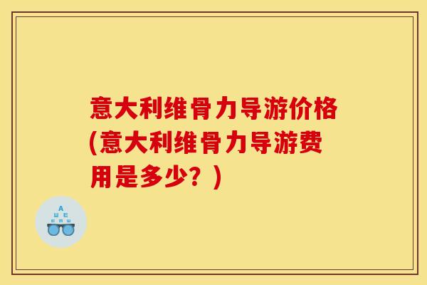 意大利维骨力导游价格(意大利维骨力导游费用是多少？)
