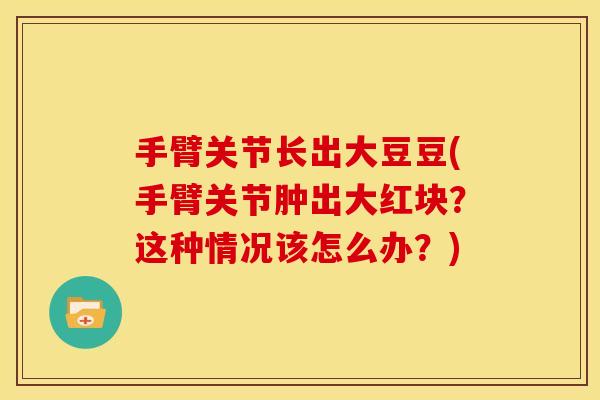 手臂关节长出大豆豆(手臂关节肿出大红块？这种情况该怎么办？)