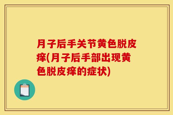 月子后手关节黄色脱皮痒(月子后手部出现黄色脱皮痒的症状)