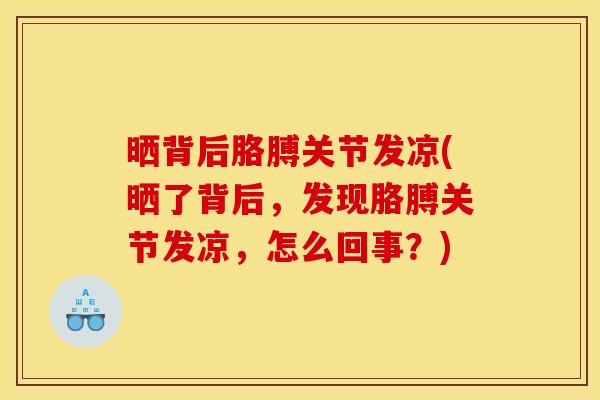 晒背后胳膊关节发凉(晒了背后，发现胳膊关节发凉，怎么回事？)
