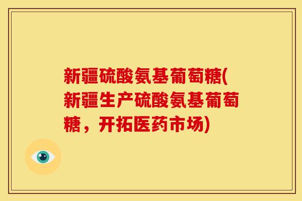 新疆硫酸氨基葡萄糖(新疆生产硫酸氨基葡萄糖，开拓医药市场)