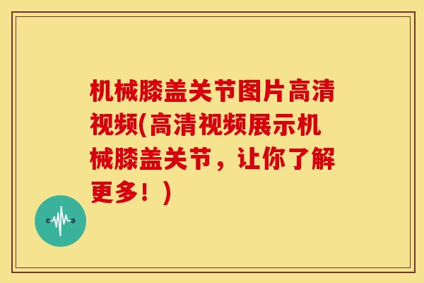 机械膝盖关节图片高清视频(高清视频展示机械膝盖关节，让你了解更多！)