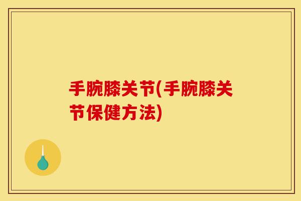 手腕膝关节(手腕膝关节保健方法)