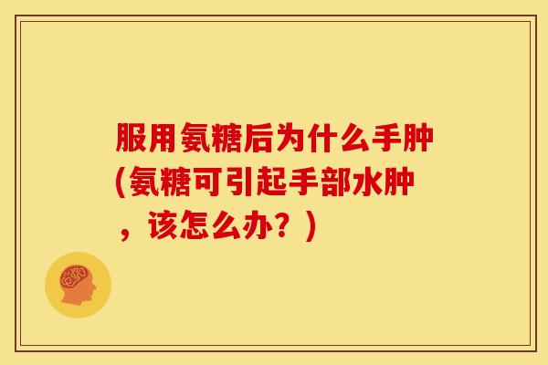 服用氨糖后为什么手肿(氨糖可引起手部水肿,该怎么办?)-第1张图片-关节骑士 服用氨糖后为什么手肿(氨糖可引起手部水肿,该怎么办?)-第1张图片-关节骑士