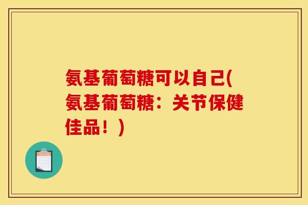 氨基葡萄糖可以自己(氨基葡萄糖：关节保健佳品！)