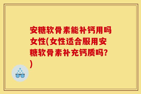 安糖软骨素能补钙用吗女性(女性适合服用安糖软骨素补充钙质吗？)