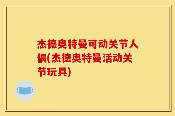 杰德奥特曼可动关节人偶(杰德奥特曼活动关节玩具)