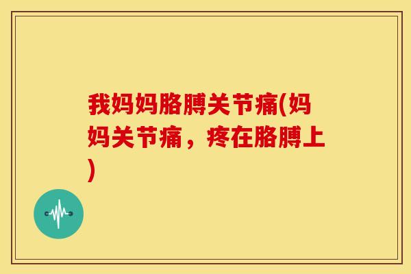 我妈妈胳膊关节痛(妈妈关节痛，疼在胳膊上)