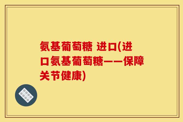 氨基葡萄糖 进口(进口氨基葡萄糖——保障关节健康)