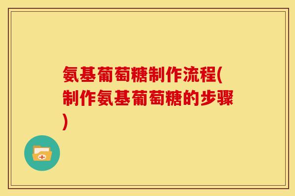 氨基葡萄糖制作流程(制作氨基葡萄糖的步骤)