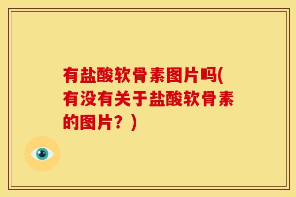 有盐酸软骨素图片吗(有没有关于盐酸软骨素的图片？)