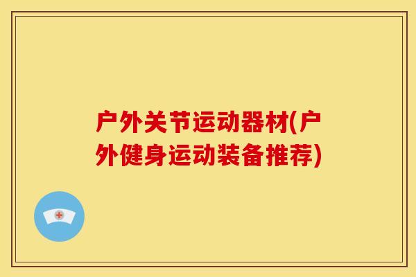户外关节运动器材(户外健身运动装备推荐)