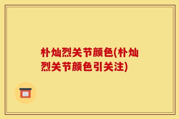 朴灿烈关节颜色(朴灿烈关节颜色引关注)