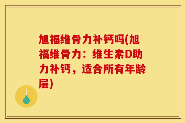 旭福维骨力补钙吗(旭福维骨力：维生素D助力补钙，适合所有年龄层)