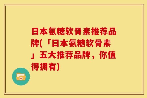 日本氨糖软骨素推荐品牌(「日本氨糖软骨素」五大推荐品牌，你值得拥有)