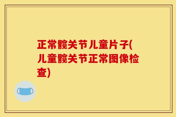 正常髋关节儿童片子(儿童髋关节正常图像检查)