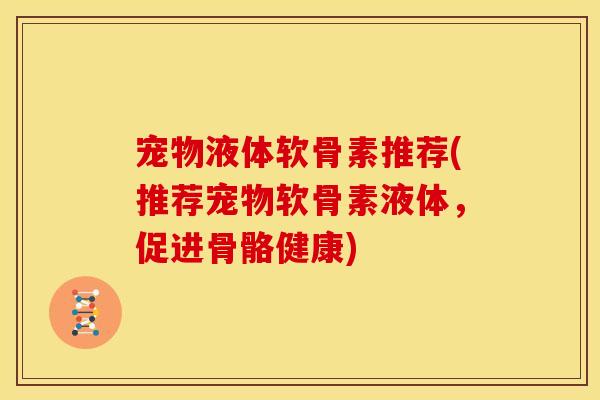 宠物液体软骨素推荐(推荐宠物软骨素液体，促进骨骼健康)