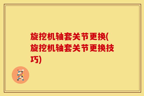 旋挖机轴套关节更换(旋挖机轴套关节更换技巧)