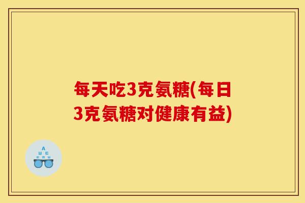 每天吃3克氨糖(每日3克氨糖对健康有益)