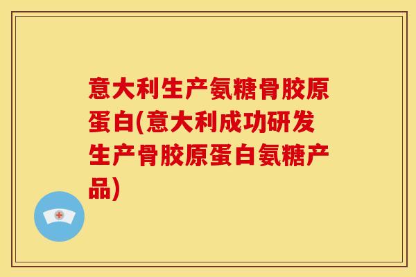 意大利生产氨糖骨胶原蛋白(意大利成功研发生产骨胶原蛋白氨糖产品)