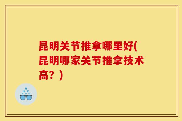 昆明关节推拿哪里好(昆明哪家关节推拿技术高？)