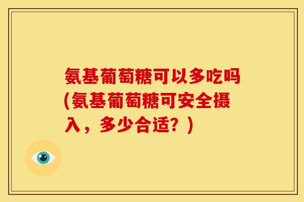 氨基葡萄糖可以多吃吗(氨基葡萄糖可安全摄入，多少合适？)