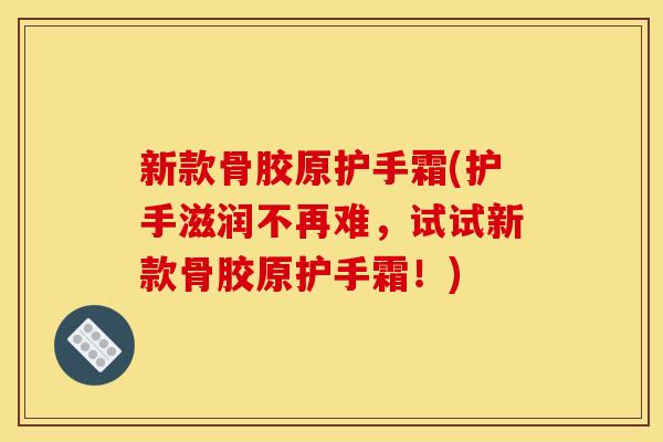 新款骨胶原护手霜(护手滋润不再难，试试新款骨胶原护手霜！)