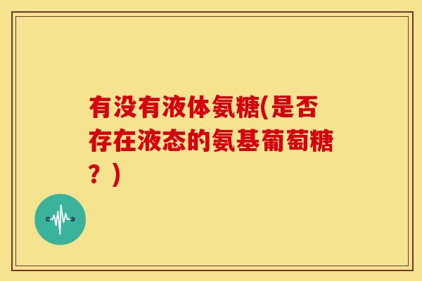 有没有液体氨糖(是否存在液态的氨基葡萄糖？)
