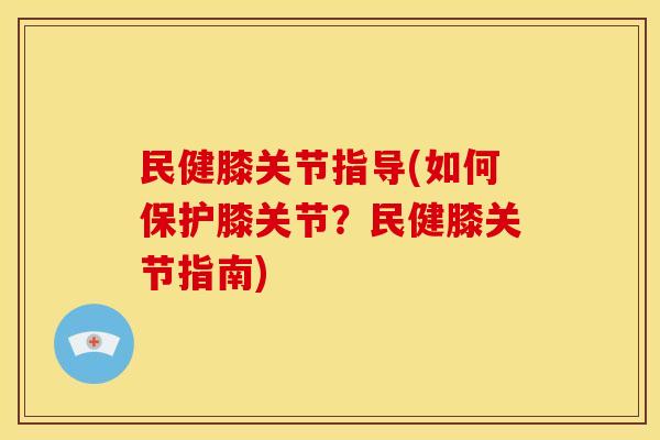 民健膝关节指导(如何保护膝关节？民健膝关节指南)