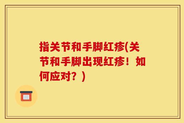 指关节和手脚红疹(关节和手脚出现红疹！如何应对？)