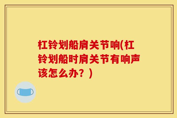 杠铃划船肩关节响(杠铃划船时肩关节有响声该怎么办？)