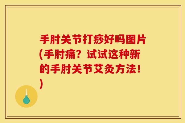 手肘关节打痧好吗图片(手肘痛？试试这种新的手肘关节艾灸方法！)