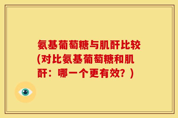 氨基葡萄糖与肌酐比较(对比氨基葡萄糖和肌酐：哪一个更有效？)