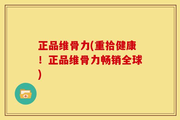 正品维骨力(重拾健康！正品维骨力畅销全球)