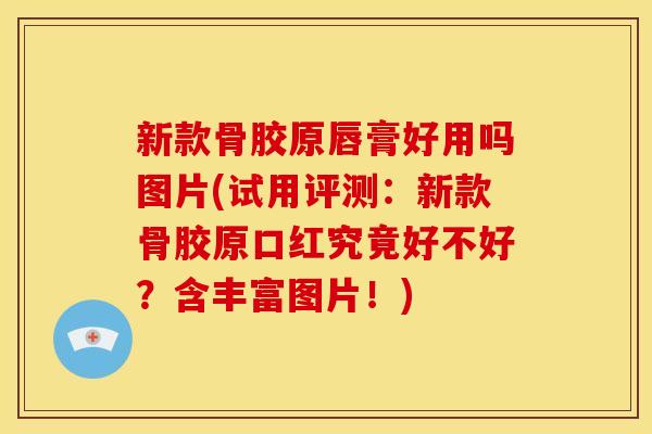新款骨胶原唇膏好用吗图片(试用评测：新款骨胶原口红究竟好不好？含丰富图片！)