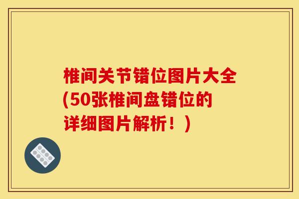 椎间关节错位图片大全(50张椎间盘错位的详细图片解析！)