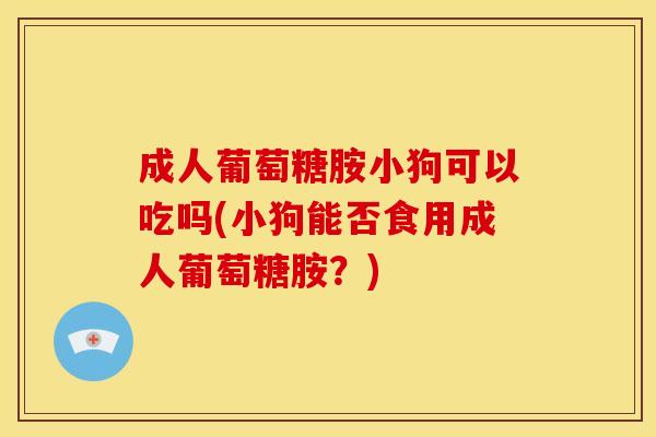 成人葡萄糖胺小狗可以吃吗(小狗能否食用成人葡萄糖胺？)