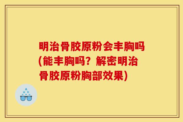 明治骨胶原粉会丰胸吗(能丰胸吗？解密明治骨胶原粉胸部效果)
