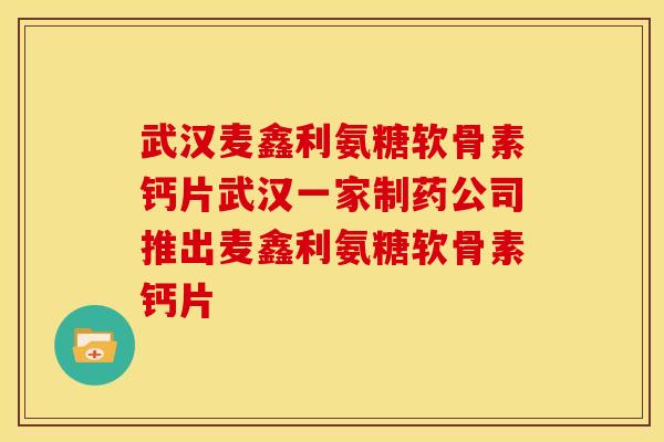 武汉麦鑫利氨糖软骨素钙片武汉一家制药公司推出麦鑫利氨糖软骨素钙片
