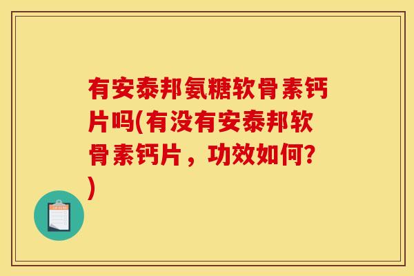 有安泰邦氨糖软骨素钙片吗(有没有安泰邦软骨素钙片，功效如何？)