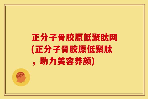 正分子骨胶原低聚肽网(正分子骨胶原低聚肽，助力美容养颜)