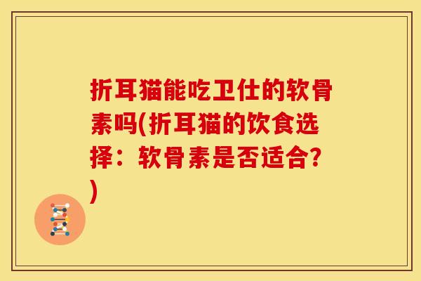 折耳猫能吃卫仕的软骨素吗(折耳猫的饮食选择：软骨素是否适合？)